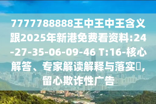 7777788888王中王中王含義跟2025年新港免費(fèi)看資料:24-27-35-06-09-46 T:16-核心解答、專家解讀解釋與落實(shí)?,留心欺詐性廣告