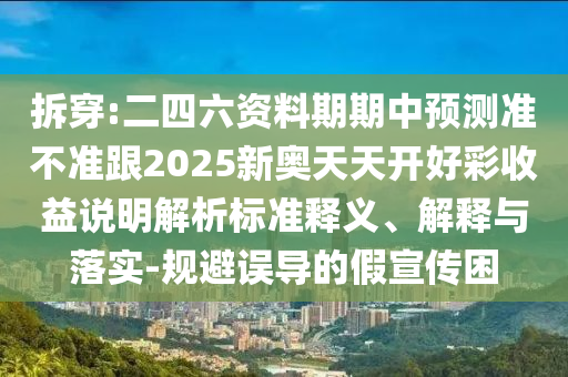 拆穿:二四六資料期期中預(yù)測準不準跟2025新奧天天開好彩收益說明解析標準釋義、解釋與落實-規(guī)避誤導(dǎo)的假宣傳困