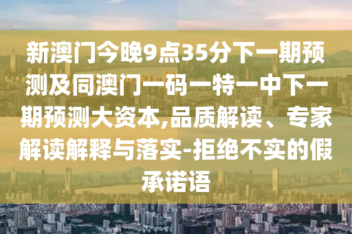 新澳門今晚9點35分下一期預測及同澳門一碼一特一中下一期預測大資本,品質解讀、專家解讀解釋與落實-拒絕不實的假承諾語