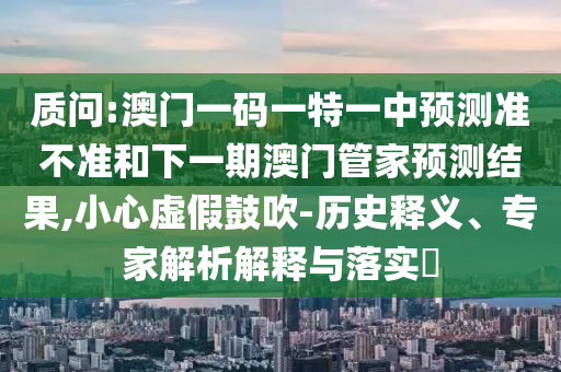 質(zhì)問:澳門一碼一特一中預(yù)測(cè)準(zhǔn)不準(zhǔn)和下一期澳門管家預(yù)測(cè)結(jié)果,小心虛假鼓吹-歷史釋義、專家解析解釋與落實(shí)?