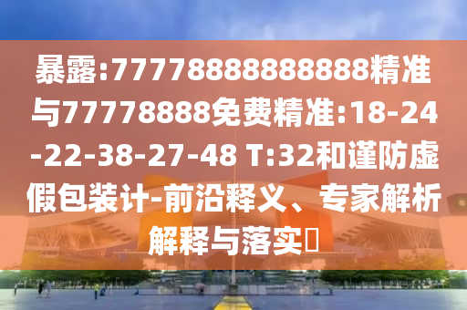 暴露:77778888888888精準與77778888免費精準:18-24-22-38-27-48 T:32和謹防虛假包裝計-前沿釋義、專家解析解釋與落實?