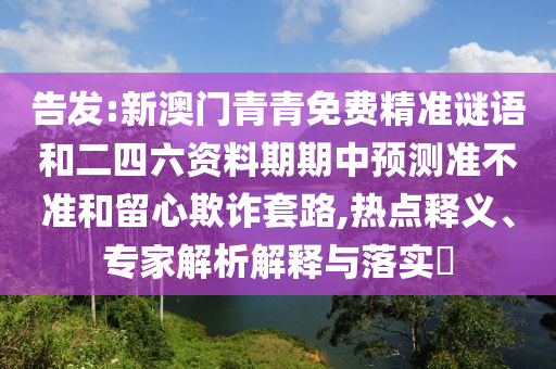 告發(fā):新澳門青青免費(fèi)精準(zhǔn)謎語和二四六資料期期中預(yù)測準(zhǔn)不準(zhǔn)和留心欺詐套路,熱點(diǎn)釋義、專家解析解釋與落實(shí)?