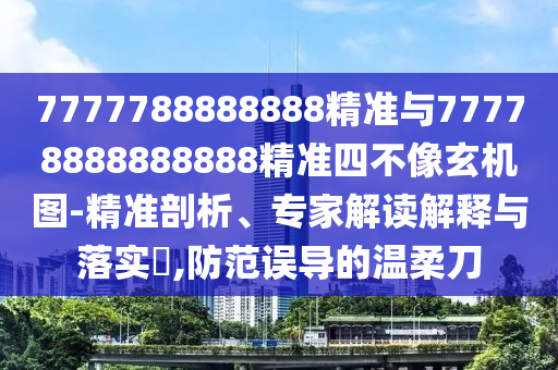 7777788888888精準與77778888888888精準四不像玄機圖-精準剖析、專家解讀解釋與落實?,防范誤導的溫柔刀