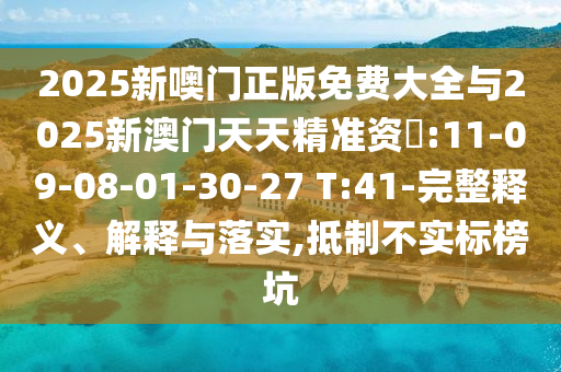 2025新噢門正版免費大全與2025新澳門天天精準(zhǔn)資枓:11-09-08-01-30-27 T:41-完整釋義、解釋與落實,抵制不實標(biāo)榜坑