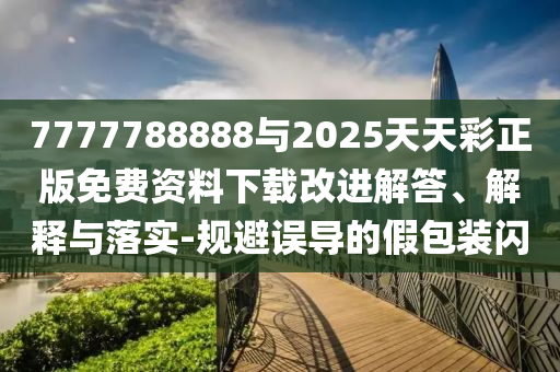7777788888與2025天天彩正版免費資料下載改進解答、解釋與落實-規(guī)避誤導的假包裝閃