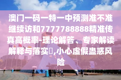 澳門一碼一特一中預(yù)測準(zhǔn)不準(zhǔn)繼續(xù)訪和7777788888精準(zhǔn)傳真高概率-理論解答、專家解讀解釋與落實(shí)?,小心虛假蠱惑風(fēng)險(xiǎn)