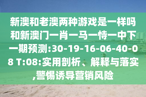 新澳和老澳兩種游戲是一樣嗎和新澳門一肖一馬一恃一中下一期預測:30-19-16-06-40-08 T:08:實用剖析、解釋與落實,警惕誘導營銷風險