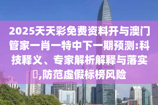 2025天天彩免費(fèi)資料開與澳門管家一肖一特中下一期預(yù)測:科技釋義、專家解析解釋與落實(shí)?,防范虛假標(biāo)榜風(fēng)險(xiǎn)