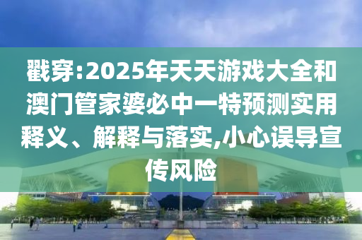 戳穿:2025年天天游戲大全和澳門管家婆必中一特預測實用釋義、解釋與落實,小心誤導宣傳風險