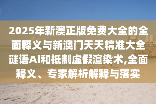 2025年新澳正版免費(fèi)大全的全面釋義與新澳門天天精準(zhǔn)大全謎語Ai和抵制虛假渲染術(shù),全面釋義、專家解析解釋與落實(shí)