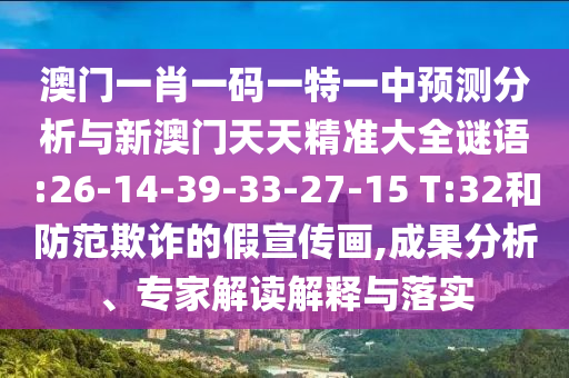 澳門一肖一碼一特一中預(yù)測(cè)分析與新澳門天天精準(zhǔn)大全謎語(yǔ):26-14-39-33-27-15 T:32和防范欺詐的假宣傳畫,成果分析、專家解讀解釋與落實(shí)