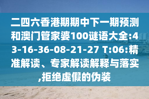 二四六香港期期中下一期預(yù)測(cè)和澳門(mén)管家婆100謎語(yǔ)大全:43-16-36-08-21-27 T:06:精準(zhǔn)解讀、專(zhuān)家解讀解釋與落實(shí),拒絕虛假的偽裝
