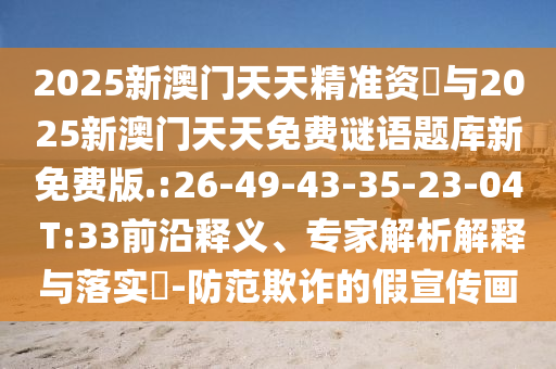 2025新澳門天天精準(zhǔn)資枓與2025新澳門天天免費(fèi)謎語(yǔ)題庫(kù)新免費(fèi)版.:26-49-43-35-23-04 T:33前沿釋義、專家解析解釋與落實(shí)?-防范欺詐的假宣傳畫