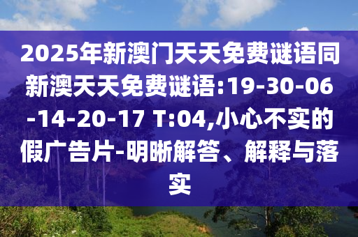 2025年新澳門天天免費謎語同新澳天天免費謎語:19-30-06-14-20-17 T:04,小心不實的假廣告片-明晰解答、解釋與落實