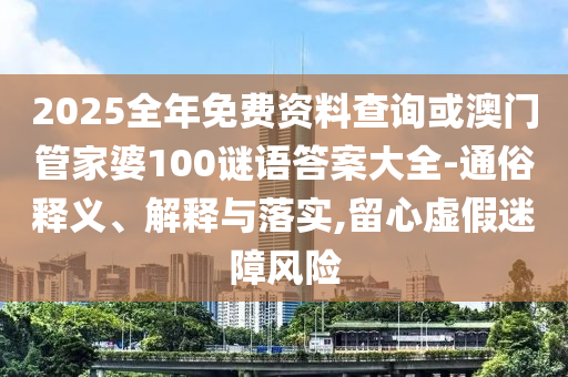 2025全年免費(fèi)資料查詢或澳門管家婆100謎語答案大全-通俗釋義、解釋與落實(shí),留心虛假迷障風(fēng)險(xiǎn)