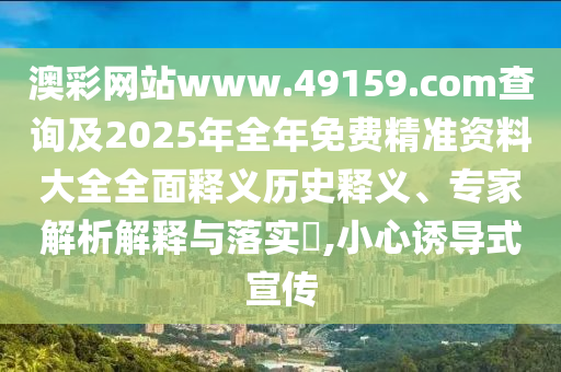 澳彩網(wǎng)站www.49159.соm查詢及2025年全年免費(fèi)精準(zhǔn)資料大全全面釋義歷史釋義、專家解析解釋與落實(shí)?,小心誘導(dǎo)式宣傳