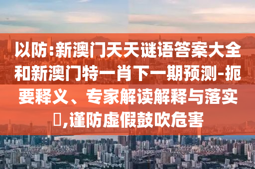 以防:新澳門天天謎語答案大全和新澳門特一肖下一期預(yù)測(cè)-扼要釋義、專家解讀解釋與落實(shí)?,謹(jǐn)防虛假鼓吹危害