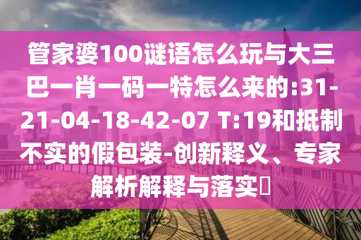 管家婆100謎語怎么玩與大三巴一肖一碼一特怎么來的:31-21-04-18-42-07 T:19和抵制不實(shí)的假包裝-創(chuàng)新釋義、專家解析解釋與落實(shí)?