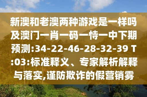 新澳和老澳兩種游戲是一樣嗎及澳門一肖一碼一恃一中下期預(yù)測:34-22-46-28-32-39 T:03:標(biāo)準(zhǔn)釋義、專家解析解釋與落實(shí),謹(jǐn)防欺詐的假營銷霧