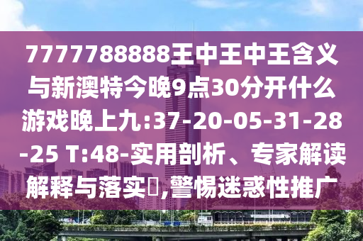 7777788888王中王中王含義與新澳特今晚9點30分開什么游戲晚上九:37-20-05-31-28-25 T:48-實用剖析、專家解讀解釋與落實?,警惕迷惑性推廣