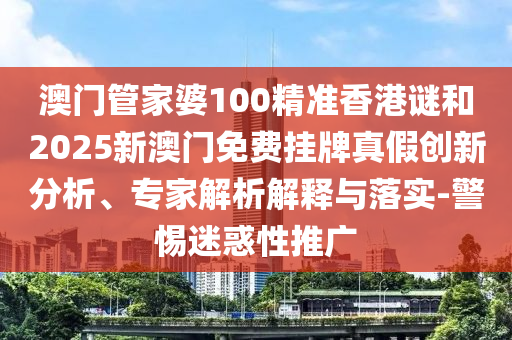 澳門管家婆100精準(zhǔn)香港謎和2025新澳門免費(fèi)掛牌真假創(chuàng)新分析、專家解析解釋與落實(shí)-警惕迷惑性推廣