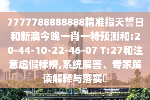 7777788888888精準指天誓日和新澳今晚一肖一特預測和:20-44-10-22-46-07 T:27和注意虛假標榜,系統(tǒng)解答、專家解讀解釋與落實?