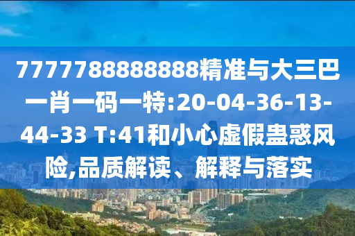 7777788888888精準與大三巴一肖一碼一特:20-04-36-13-44-33 T:41和小心虛假蠱惑風險,品質解讀、解釋與落實