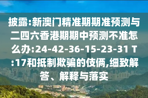 披露:新澳門精準期期準預測與二四六香港期期中預測不準怎么辦:24-42-36-15-23-31 T:17和抵制欺騙的伎倆,細致解答、解釋與落實