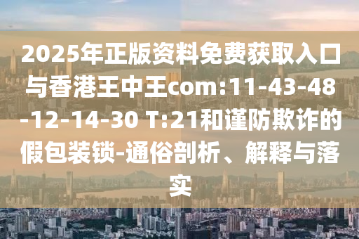2025年正版資料免費獲取入口與香港王中王com:11-43-48-12-14-30 T:21和謹防欺詐的假包裝鎖-通俗剖析、解釋與落實