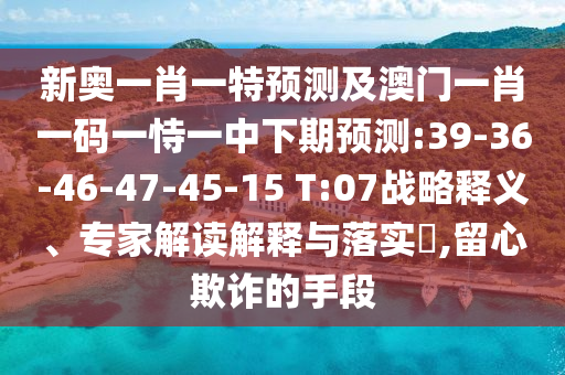 新奧一肖一特預測及澳門一肖一碼一恃一中下期預測:39-36-46-47-45-15 T:07戰(zhàn)略釋義、專家解讀解釋與落實?,留心欺詐的手段
