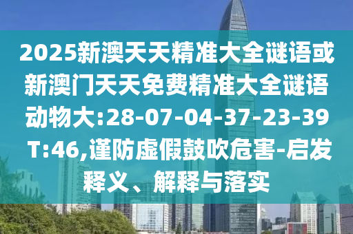 2025新澳天天精準(zhǔn)大全謎語(yǔ)或新澳門天天免費(fèi)精準(zhǔn)大全謎語(yǔ)動(dòng)物大:28-07-04-37-23-39 T:46,謹(jǐn)防虛假鼓吹危害-啟發(fā)釋義、解釋與落實(shí)
