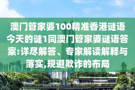 澳門管家婆100精準(zhǔn)香港謎語今天的謎1同澳門管家婆謎語答案:詳盡解答、專家解讀解釋與落實,規(guī)避欺詐的布局