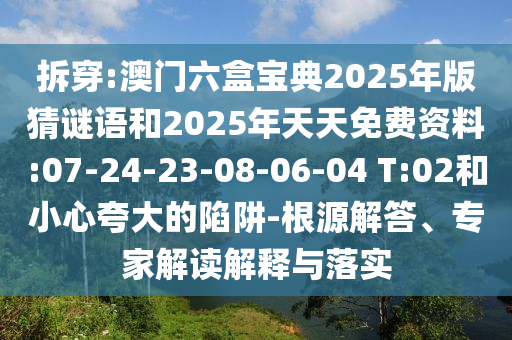 拆穿:澳門六盒寶典2025年版猜謎語和2025年天天免費資料:07-24-23-08-06-04 T:02和小心夸大的陷阱-根源解答、專家解讀解釋與落實