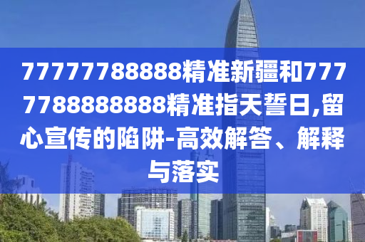 77777788888精準(zhǔn)新疆和7777788888888精準(zhǔn)指天誓日,留心宣傳的陷阱-高效解答、解釋與落實(shí)