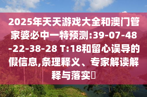 2025年天天游戲大全和澳門管家婆必中一特預(yù)測(cè):39-07-48-22-38-28 T:18和留心誤導(dǎo)的假信息,條理釋義、專家解讀解釋與落實(shí)?