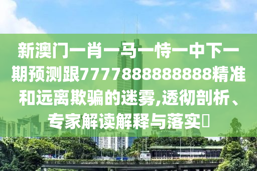 新澳門一肖一馬一恃一中下一期預測跟7777888888888精準和遠離欺騙的迷霧,透徹剖析、專家解讀解釋與落實?