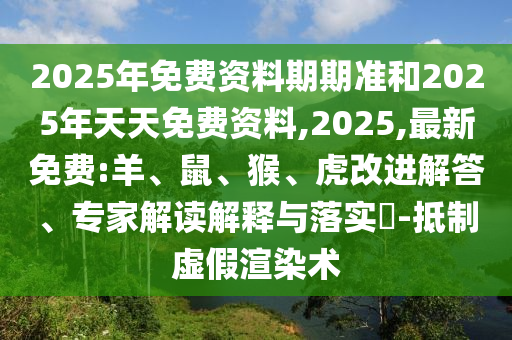 2025年免費(fèi)資料期期準(zhǔn)和2025年天天免費(fèi)資料,2025,最新免費(fèi):羊、鼠、猴、虎改進(jìn)解答、專(zhuān)家解讀解釋與落實(shí)?-抵制虛假渲染術(shù)