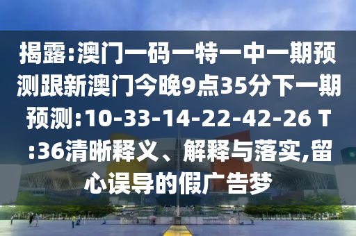 揭露:澳門一碼一特一中一期預(yù)測跟新澳門今晚9點35分下一期預(yù)測:10-33-14-22-42-26 T:36清晰釋義、解釋與落實,留心誤導(dǎo)的假廣告夢