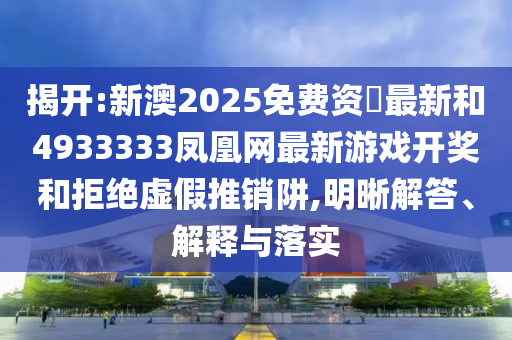 揭開:新澳2025免費資枓最新和4933333鳳凰網(wǎng)最新游戲開獎和拒絕虛假推銷阱,明晰解答、解釋與落實