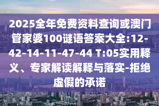 2025全年免費(fèi)資料查詢或澳門管家婆100謎語答案大全:12-42-14-11-47-44 T:05實(shí)用釋義、專家解讀解釋與落實(shí)-拒絕虛假的承諾