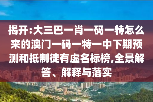 揭開:大三巴一肖一碼一特怎么來的澳門一碼一特一中下期預(yù)測和抵制徒有虛名標(biāo)榜,全景解答、解釋與落實