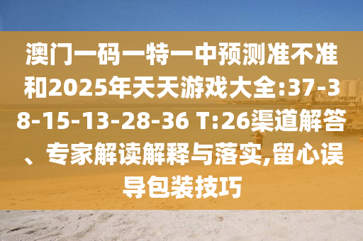 澳門一碼一特一中預(yù)測準(zhǔn)不準(zhǔn)和2025年天天游戲大全:37-38-15-13-28-36 T:26渠道解答、專家解讀解釋與落實,留心誤導(dǎo)包裝技巧