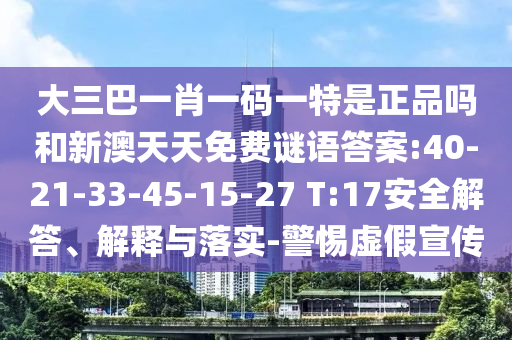 大三巴一肖一碼一特是正品嗎和新澳天天免費(fèi)謎語(yǔ)答案:40-21-33-45-15-27 T:17安全解答、解釋與落實(shí)-警惕虛假宣傳