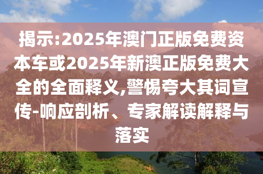 揭示:2025年澳門正版免費資本車或2025年新澳正版免費大全的全面釋義,警惕夸大其詞宣傳-響應(yīng)剖析、專家解讀解釋與落實