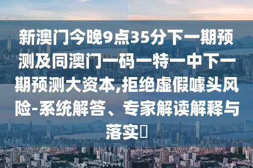 新澳門今晚9點(diǎn)35分下一期預(yù)測及同澳門一碼一特一中下一期預(yù)測大資本,拒絕虛假噱頭風(fēng)險-系統(tǒng)解答、專家解讀解釋與落實?