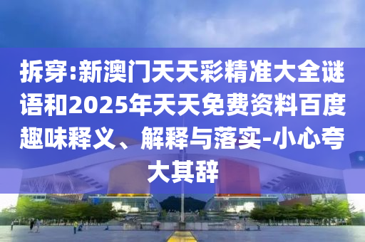 拆穿:新澳門天天彩精準(zhǔn)大全謎語和2025年天天免費(fèi)資料百度趣味釋義、解釋與落實-小心夸大其辭