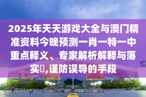 2025年天天游戲大全與澳門精準(zhǔn)資料今晚預(yù)測(cè)一肖一特一中重點(diǎn)釋義、專家解析解釋與落實(shí)?,謹(jǐn)防誤導(dǎo)的手段