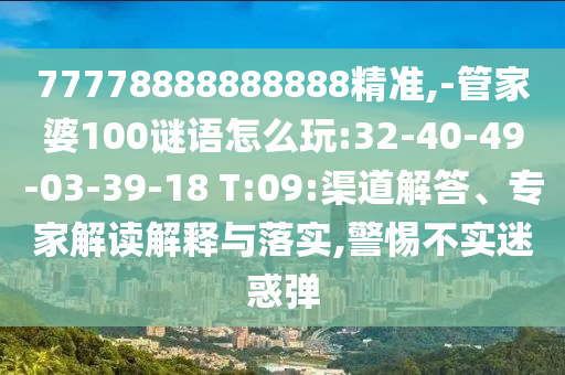 77778888888888精準(zhǔn),-管家婆100謎語怎么玩:32-40-49-03-39-18 T:09:渠道解答、專家解讀解釋與落實(shí),警惕不實(shí)迷惑彈