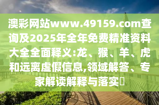 澳彩網(wǎng)站www.49159.соm查詢及2025年全年免費(fèi)精準(zhǔn)資料大全全面釋義:龍、猴、羊、虎和遠(yuǎn)離虛假信息,領(lǐng)域解答、專家解讀解釋與落實?