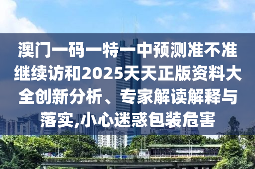 澳門一碼一特一中預(yù)測準(zhǔn)不準(zhǔn)繼續(xù)訪和2025天天正版資料大全創(chuàng)新分析、專家解讀解釋與落實,小心迷惑包裝危害